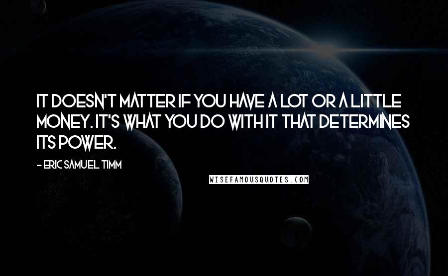 Eric Samuel Timm Quotes: It doesn't matter if you have a lot or a little money. It's what you do with it that determines its power.