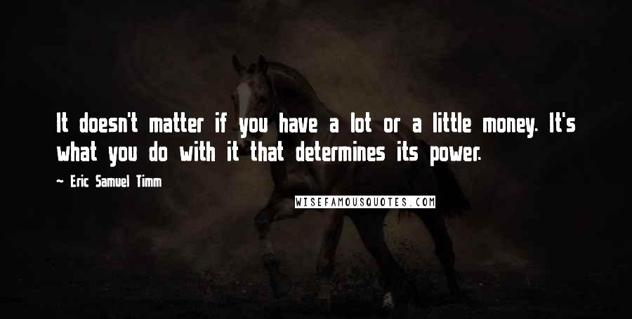 Eric Samuel Timm Quotes: It doesn't matter if you have a lot or a little money. It's what you do with it that determines its power.