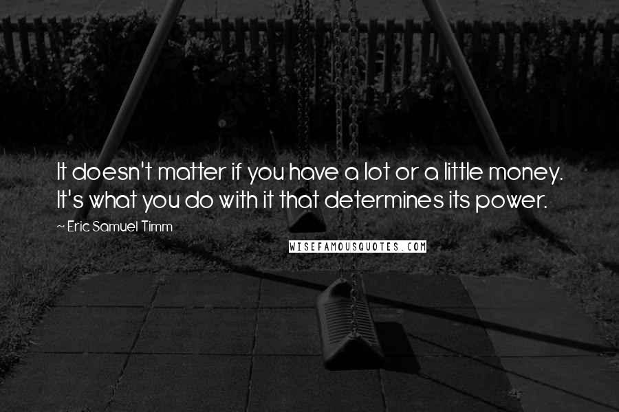 Eric Samuel Timm Quotes: It doesn't matter if you have a lot or a little money. It's what you do with it that determines its power.