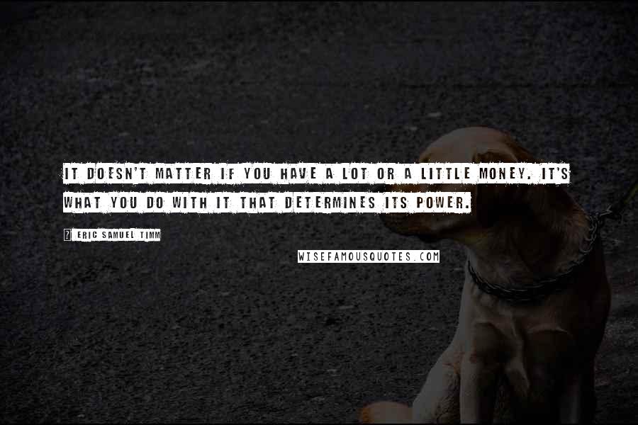 Eric Samuel Timm Quotes: It doesn't matter if you have a lot or a little money. It's what you do with it that determines its power.