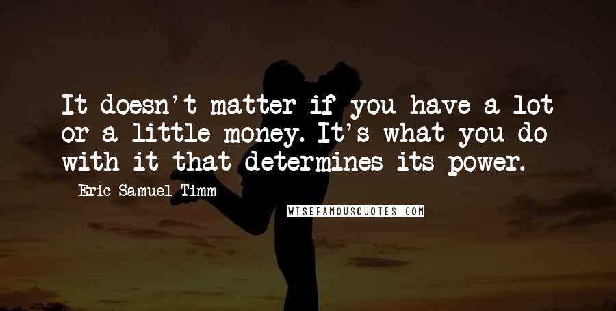 Eric Samuel Timm Quotes: It doesn't matter if you have a lot or a little money. It's what you do with it that determines its power.