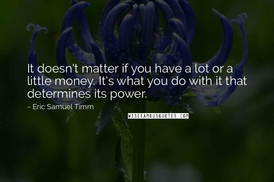 Eric Samuel Timm Quotes: It doesn't matter if you have a lot or a little money. It's what you do with it that determines its power.