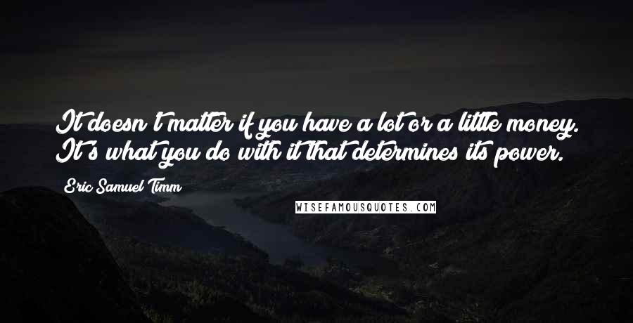 Eric Samuel Timm Quotes: It doesn't matter if you have a lot or a little money. It's what you do with it that determines its power.