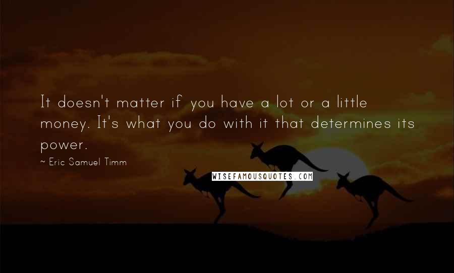 Eric Samuel Timm Quotes: It doesn't matter if you have a lot or a little money. It's what you do with it that determines its power.