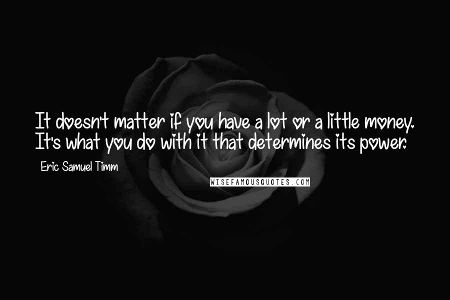 Eric Samuel Timm Quotes: It doesn't matter if you have a lot or a little money. It's what you do with it that determines its power.