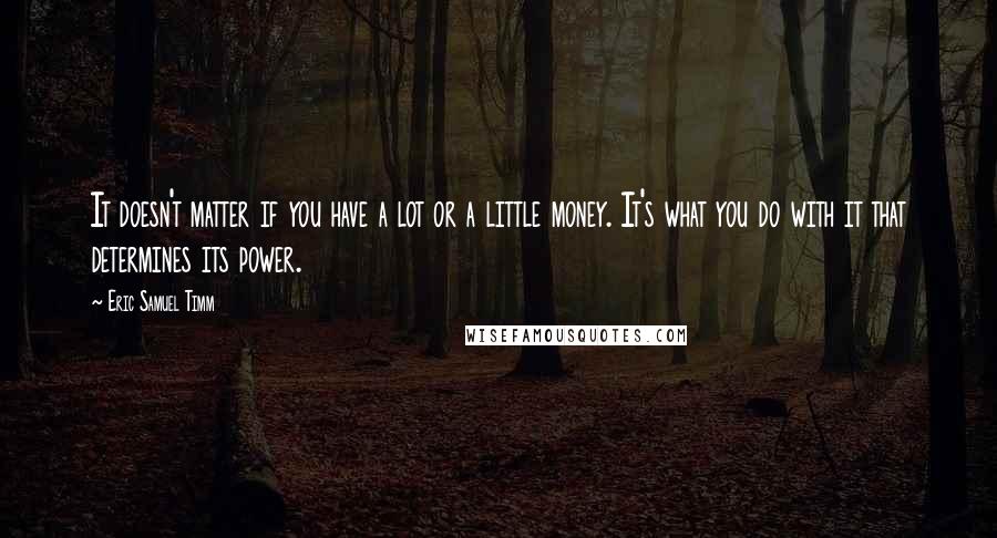 Eric Samuel Timm Quotes: It doesn't matter if you have a lot or a little money. It's what you do with it that determines its power.