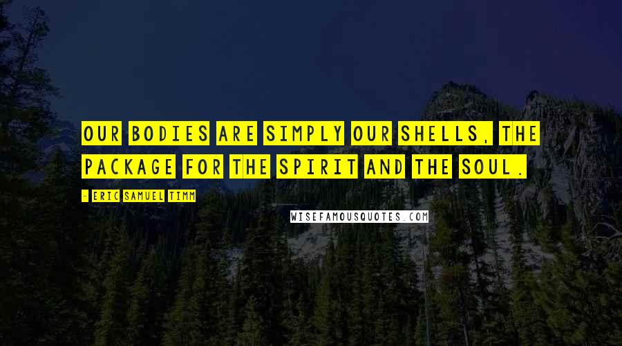 Eric Samuel Timm Quotes: Our bodies are simply our shells, the package for the spirit and the soul.