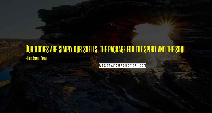 Eric Samuel Timm Quotes: Our bodies are simply our shells, the package for the spirit and the soul.