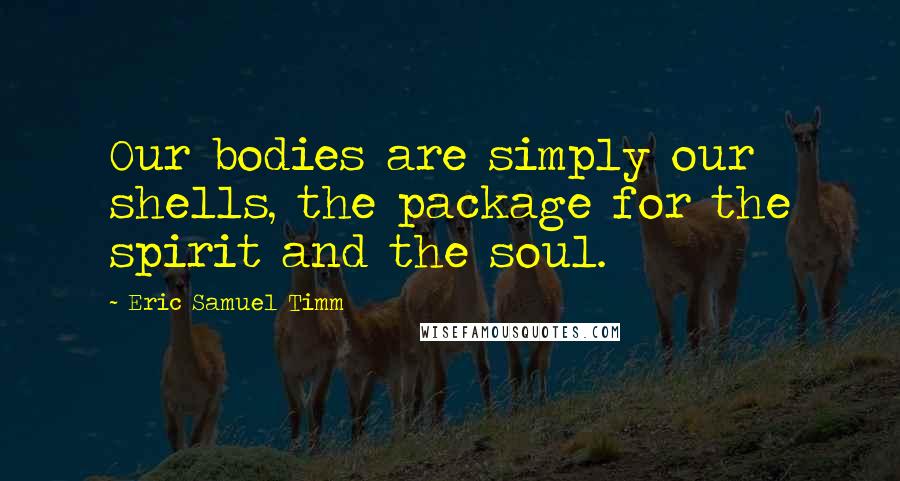 Eric Samuel Timm Quotes: Our bodies are simply our shells, the package for the spirit and the soul.