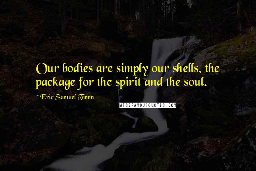 Eric Samuel Timm Quotes: Our bodies are simply our shells, the package for the spirit and the soul.