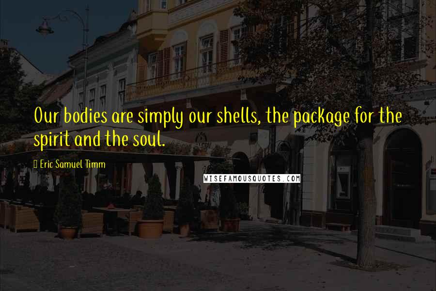 Eric Samuel Timm Quotes: Our bodies are simply our shells, the package for the spirit and the soul.