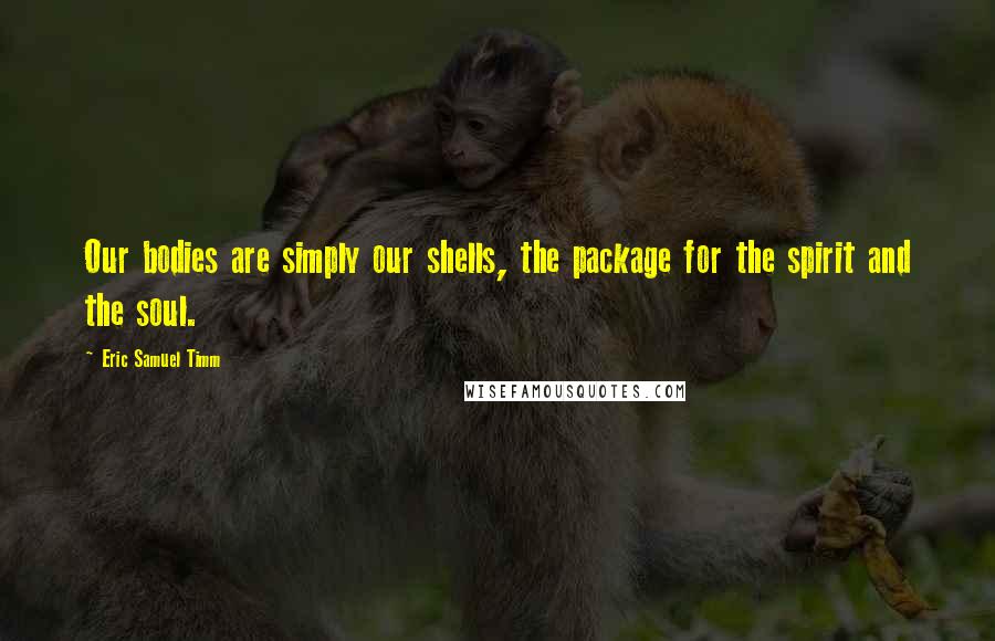 Eric Samuel Timm Quotes: Our bodies are simply our shells, the package for the spirit and the soul.