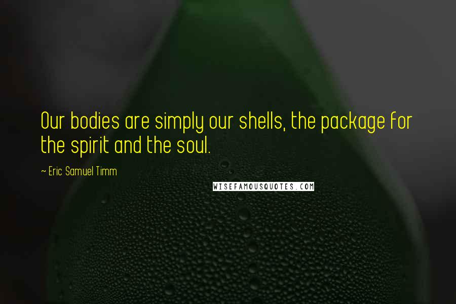 Eric Samuel Timm Quotes: Our bodies are simply our shells, the package for the spirit and the soul.