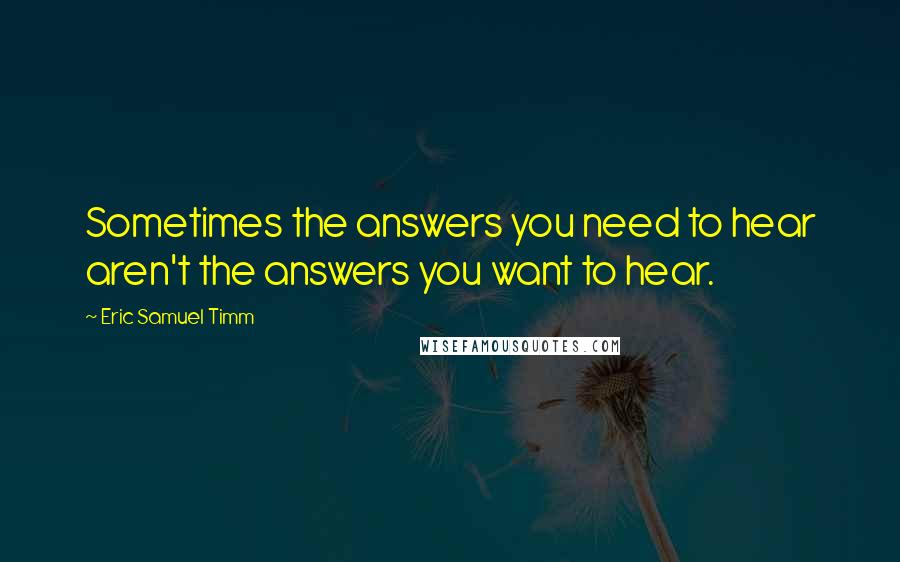 Eric Samuel Timm Quotes: Sometimes the answers you need to hear aren't the answers you want to hear.