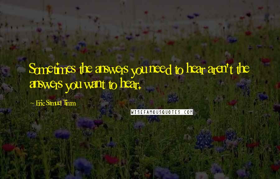 Eric Samuel Timm Quotes: Sometimes the answers you need to hear aren't the answers you want to hear.