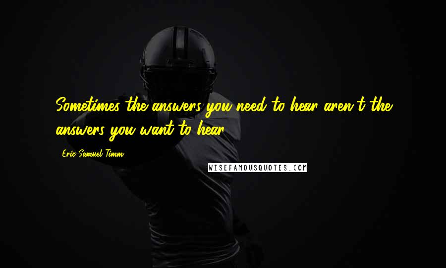 Eric Samuel Timm Quotes: Sometimes the answers you need to hear aren't the answers you want to hear.