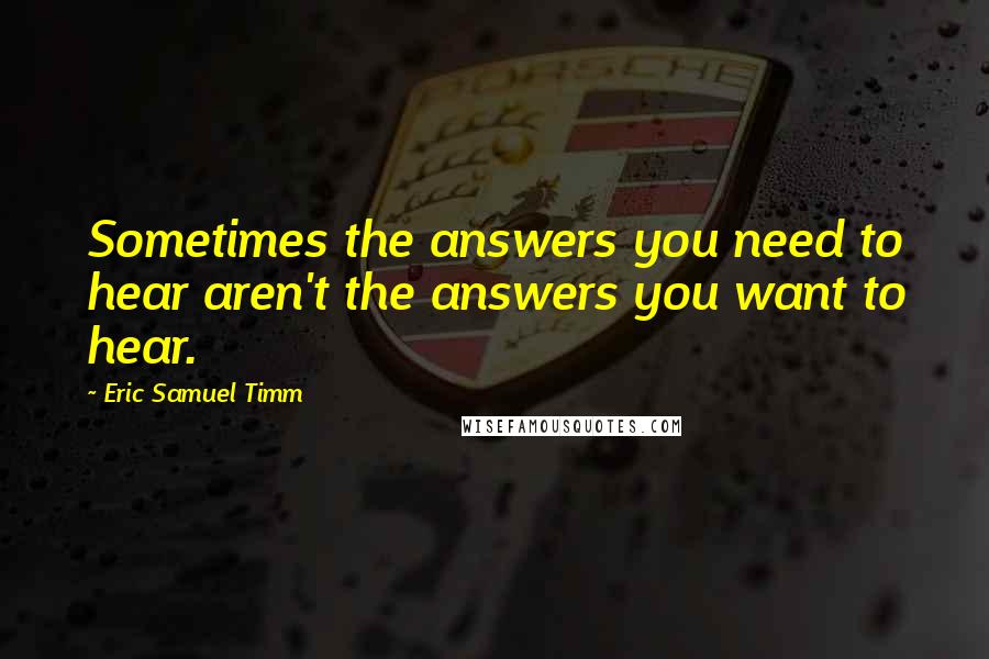 Eric Samuel Timm Quotes: Sometimes the answers you need to hear aren't the answers you want to hear.