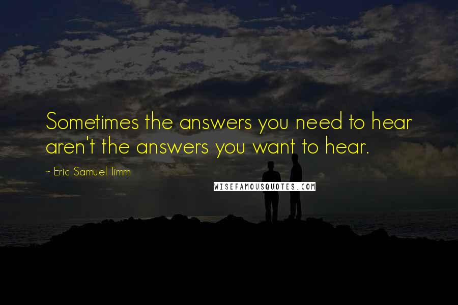 Eric Samuel Timm Quotes: Sometimes the answers you need to hear aren't the answers you want to hear.