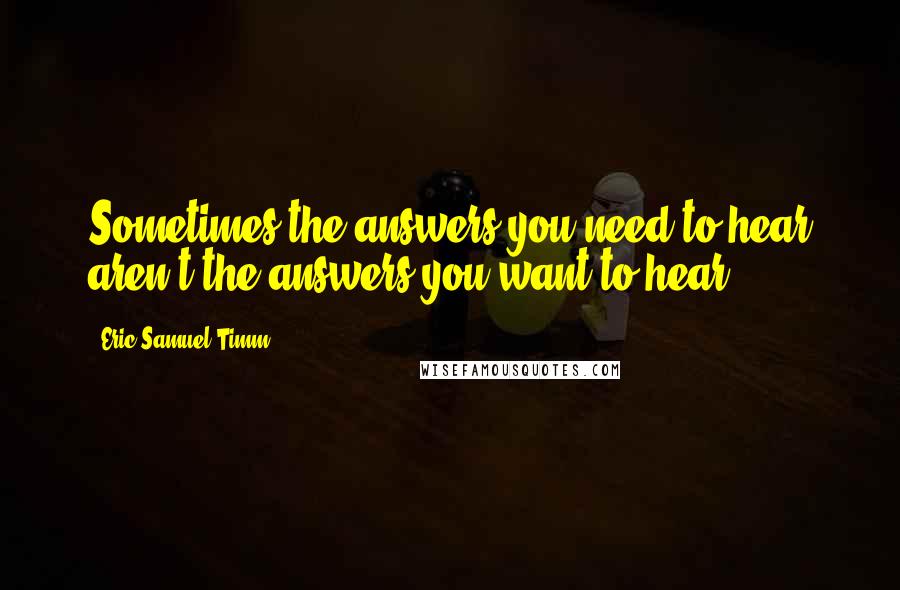 Eric Samuel Timm Quotes: Sometimes the answers you need to hear aren't the answers you want to hear.