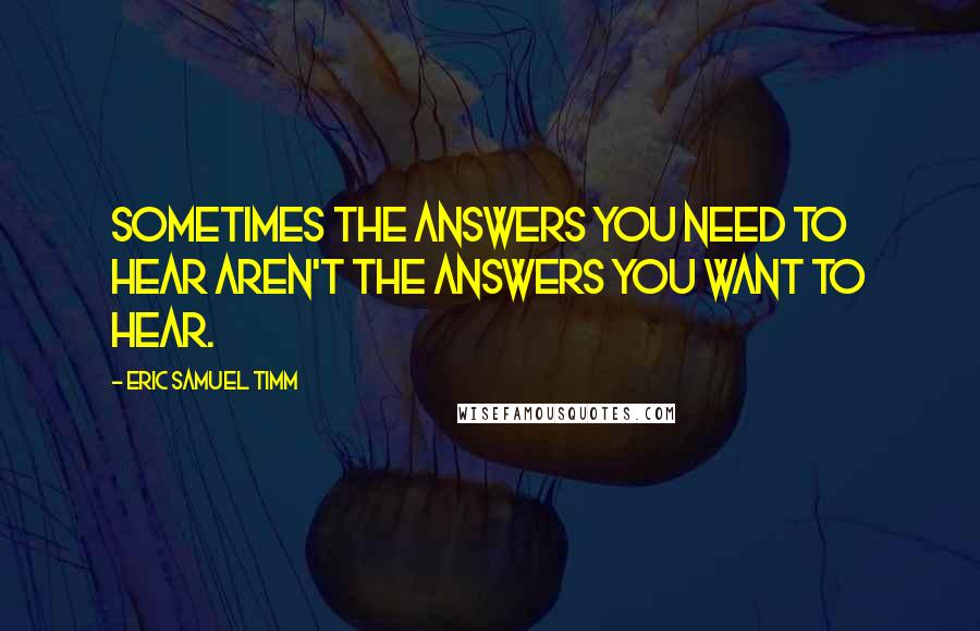 Eric Samuel Timm Quotes: Sometimes the answers you need to hear aren't the answers you want to hear.