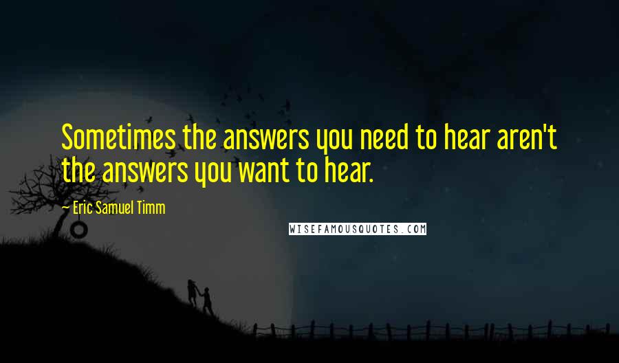 Eric Samuel Timm Quotes: Sometimes the answers you need to hear aren't the answers you want to hear.