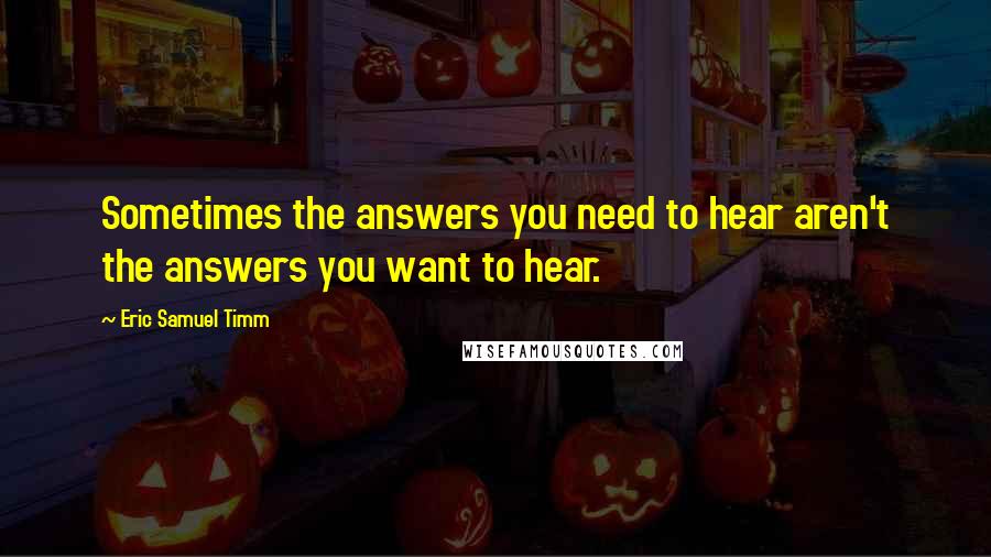 Eric Samuel Timm Quotes: Sometimes the answers you need to hear aren't the answers you want to hear.