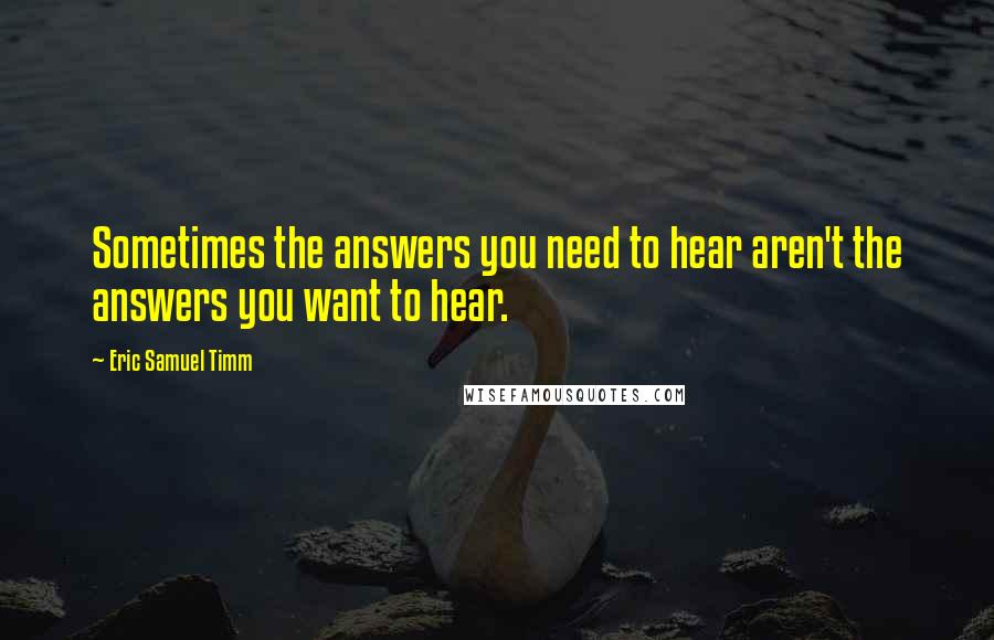 Eric Samuel Timm Quotes: Sometimes the answers you need to hear aren't the answers you want to hear.