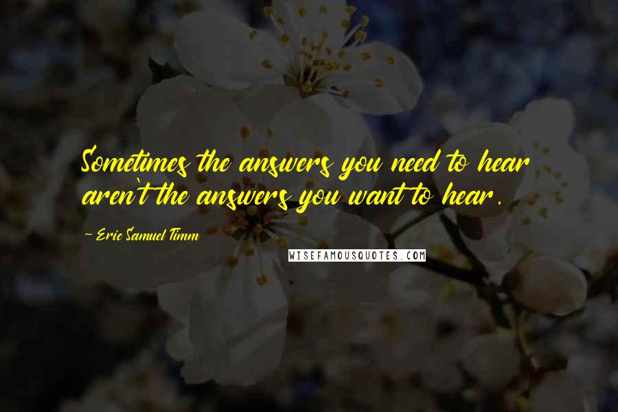 Eric Samuel Timm Quotes: Sometimes the answers you need to hear aren't the answers you want to hear.