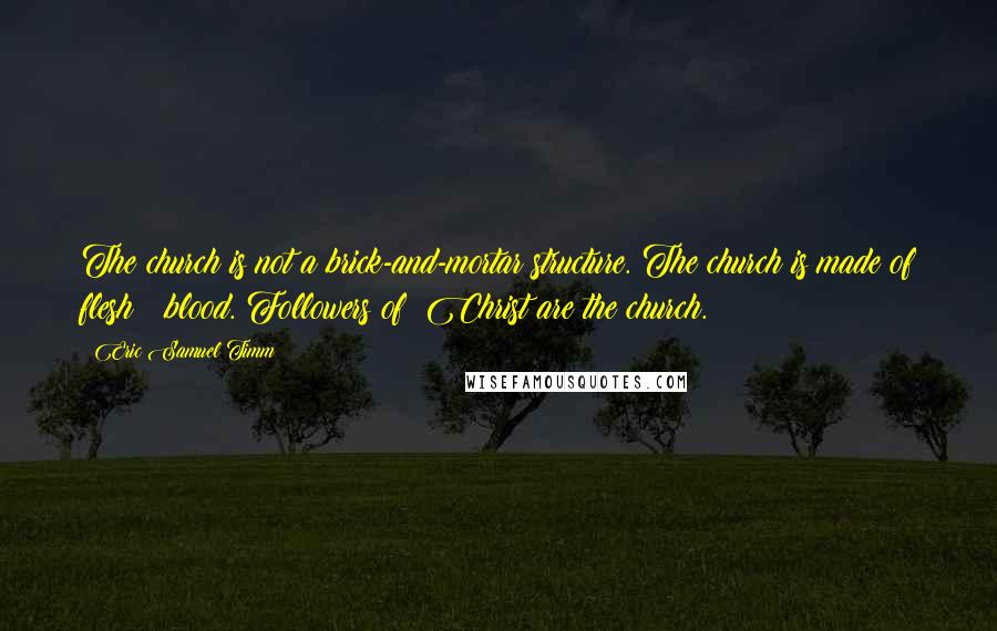 Eric Samuel Timm Quotes: The church is not a brick-and-mortar structure. The church is made of flesh & blood. Followers of #Christ are the church.