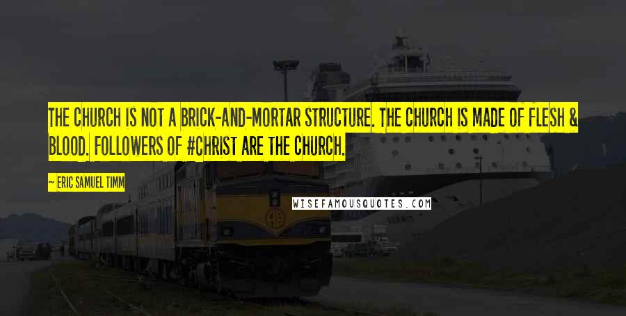 Eric Samuel Timm Quotes: The church is not a brick-and-mortar structure. The church is made of flesh & blood. Followers of #Christ are the church.