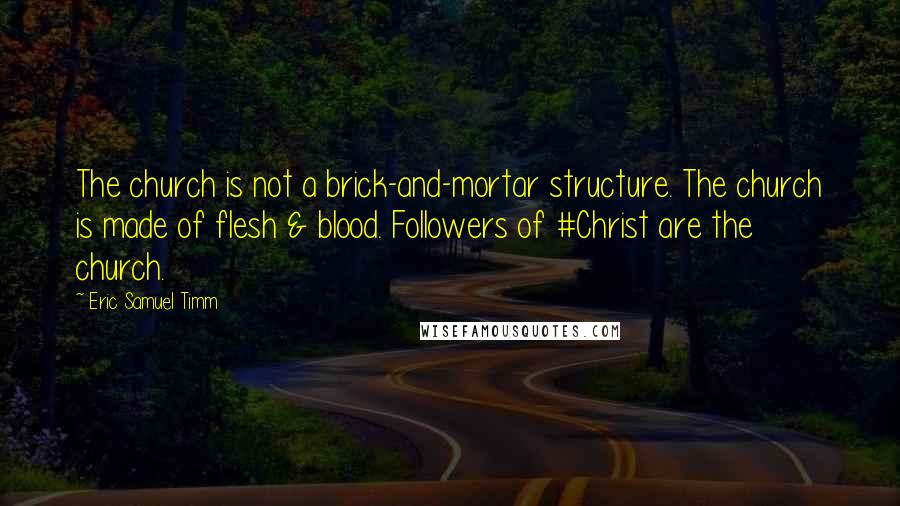 Eric Samuel Timm Quotes: The church is not a brick-and-mortar structure. The church is made of flesh & blood. Followers of #Christ are the church.