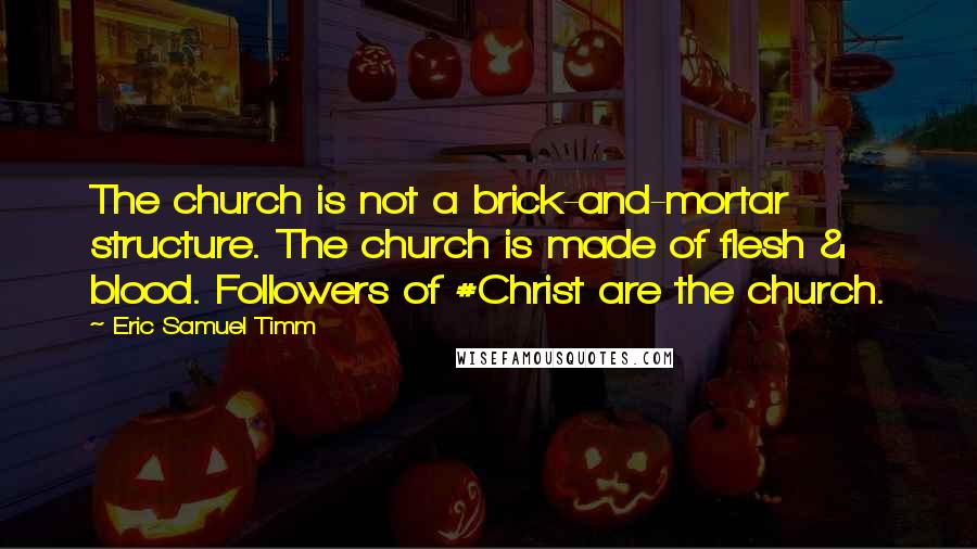 Eric Samuel Timm Quotes: The church is not a brick-and-mortar structure. The church is made of flesh & blood. Followers of #Christ are the church.
