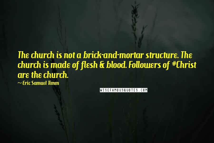 Eric Samuel Timm Quotes: The church is not a brick-and-mortar structure. The church is made of flesh & blood. Followers of #Christ are the church.