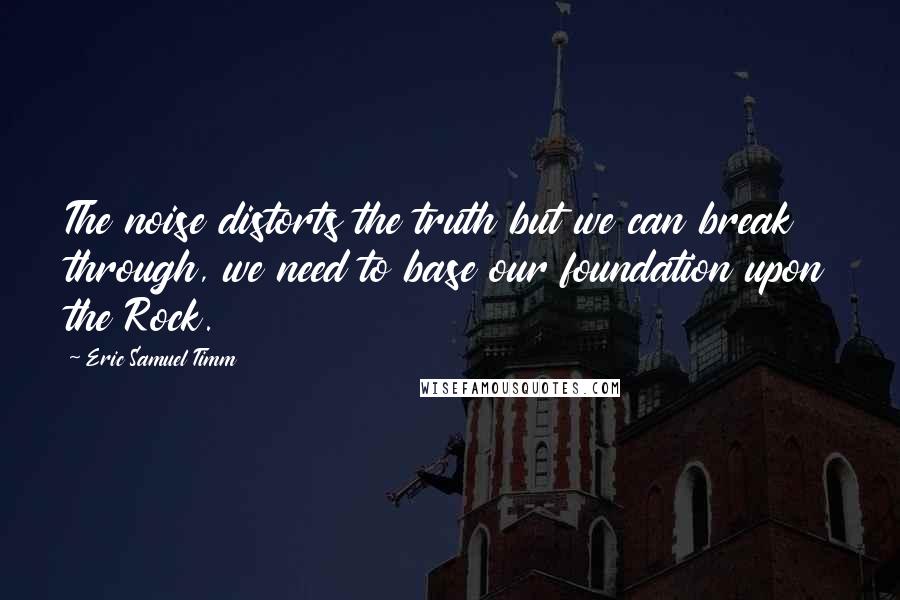 Eric Samuel Timm Quotes: The noise distorts the truth but we can break through, we need to base our foundation upon the Rock.