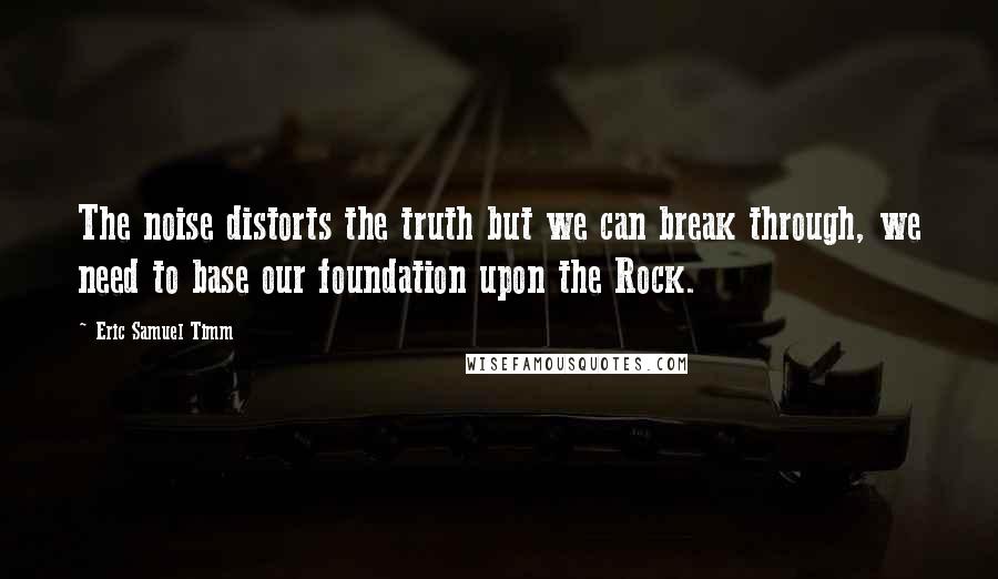 Eric Samuel Timm Quotes: The noise distorts the truth but we can break through, we need to base our foundation upon the Rock.