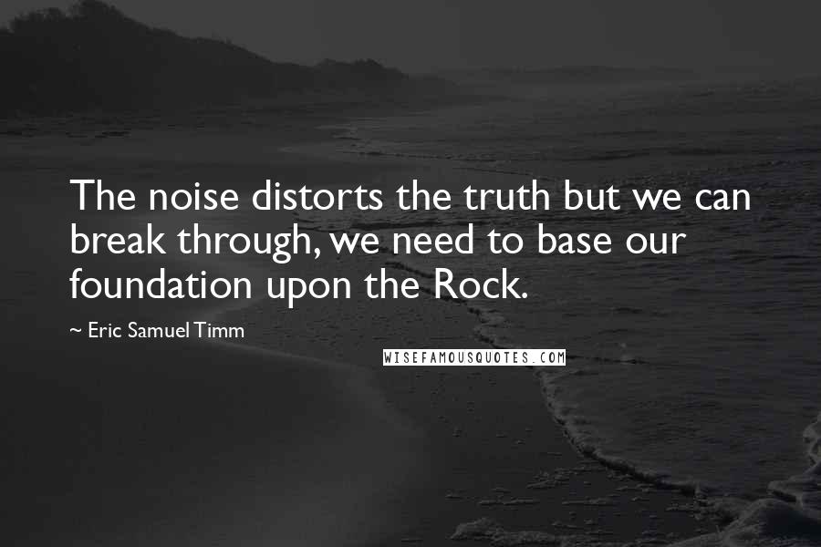 Eric Samuel Timm Quotes: The noise distorts the truth but we can break through, we need to base our foundation upon the Rock.