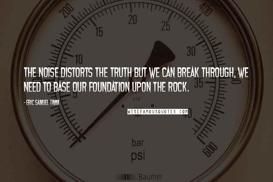 Eric Samuel Timm Quotes: The noise distorts the truth but we can break through, we need to base our foundation upon the Rock.