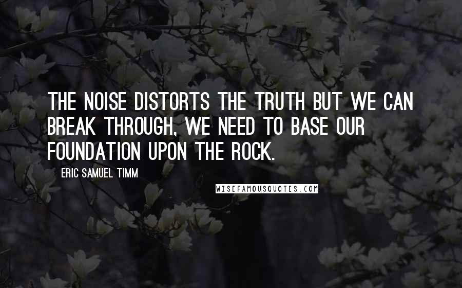 Eric Samuel Timm Quotes: The noise distorts the truth but we can break through, we need to base our foundation upon the Rock.