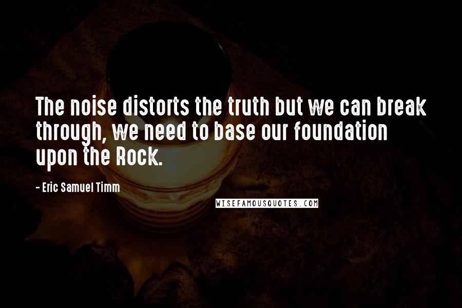 Eric Samuel Timm Quotes: The noise distorts the truth but we can break through, we need to base our foundation upon the Rock.