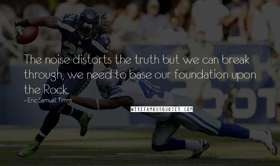 Eric Samuel Timm Quotes: The noise distorts the truth but we can break through, we need to base our foundation upon the Rock.