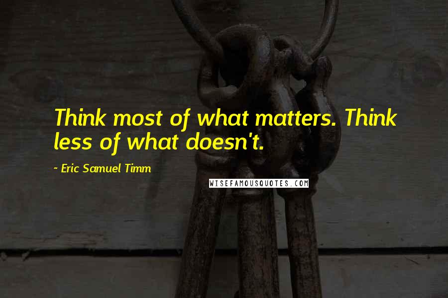 Eric Samuel Timm Quotes: Think most of what matters. Think less of what doesn't.