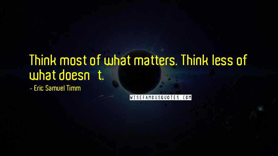 Eric Samuel Timm Quotes: Think most of what matters. Think less of what doesn't.