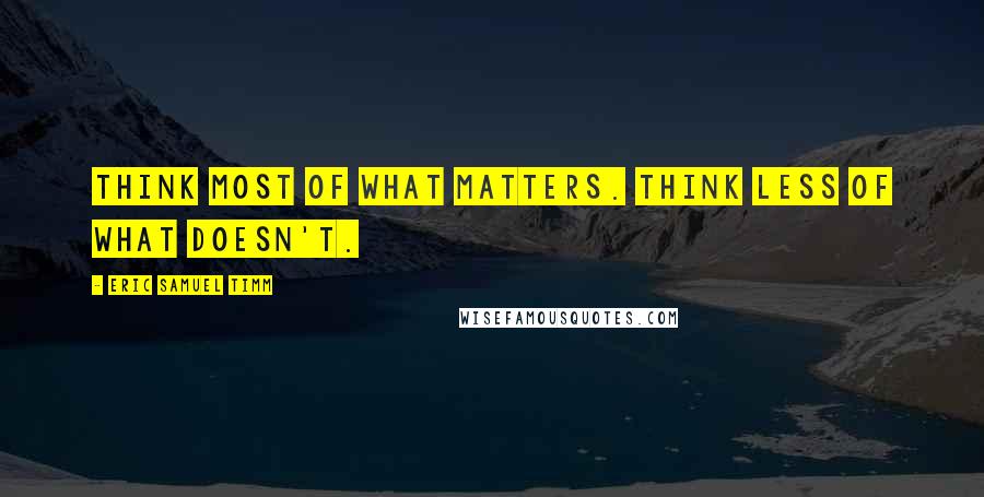 Eric Samuel Timm Quotes: Think most of what matters. Think less of what doesn't.