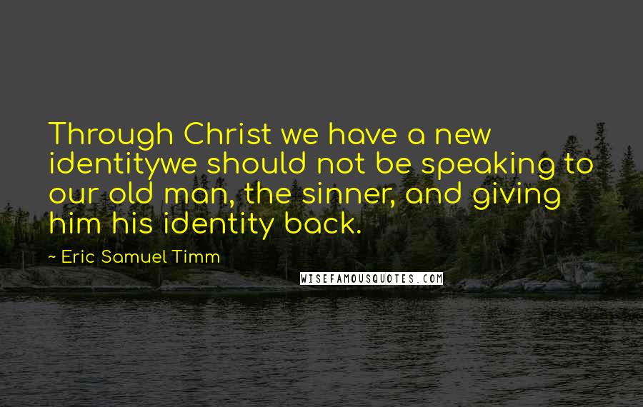 Eric Samuel Timm Quotes: Through Christ we have a new identitywe should not be speaking to our old man, the sinner, and giving him his identity back.