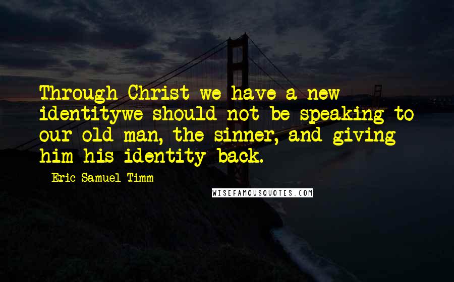 Eric Samuel Timm Quotes: Through Christ we have a new identitywe should not be speaking to our old man, the sinner, and giving him his identity back.