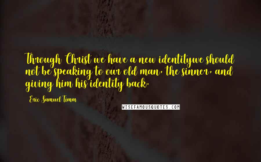 Eric Samuel Timm Quotes: Through Christ we have a new identitywe should not be speaking to our old man, the sinner, and giving him his identity back.