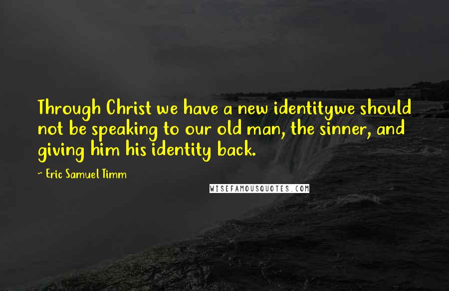 Eric Samuel Timm Quotes: Through Christ we have a new identitywe should not be speaking to our old man, the sinner, and giving him his identity back.
