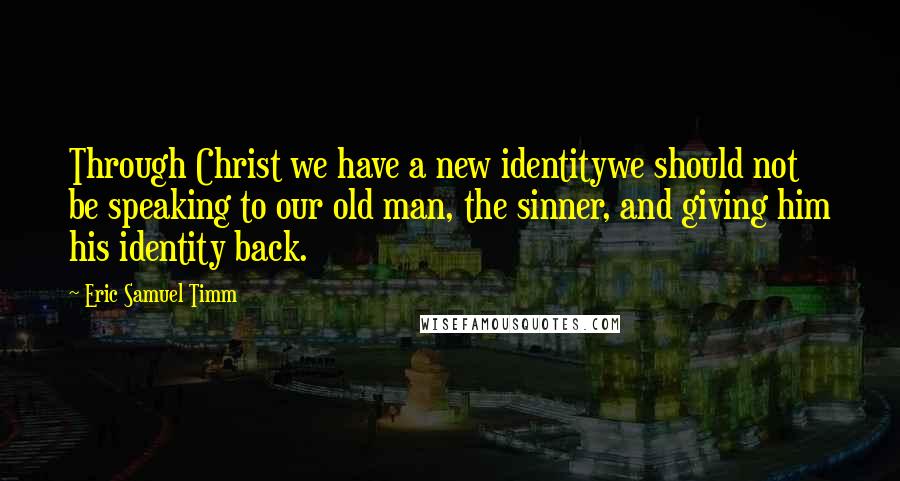 Eric Samuel Timm Quotes: Through Christ we have a new identitywe should not be speaking to our old man, the sinner, and giving him his identity back.