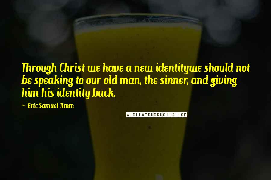 Eric Samuel Timm Quotes: Through Christ we have a new identitywe should not be speaking to our old man, the sinner, and giving him his identity back.