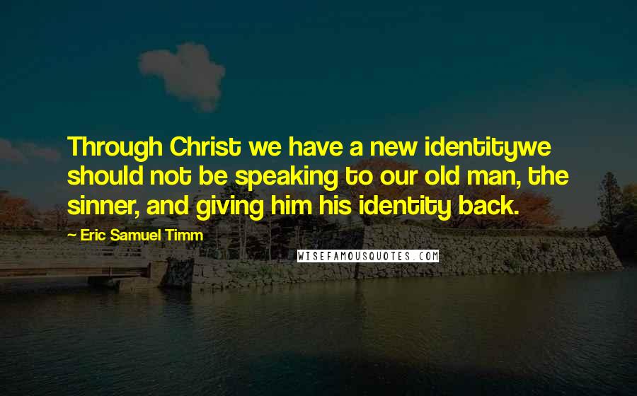 Eric Samuel Timm Quotes: Through Christ we have a new identitywe should not be speaking to our old man, the sinner, and giving him his identity back.